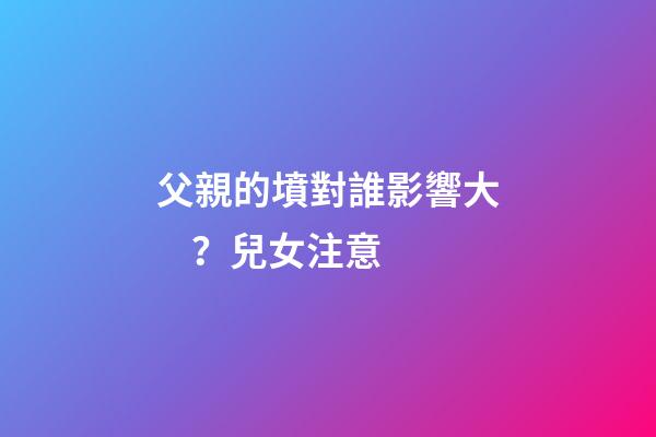 父親的墳對誰影響大？兒女注意
